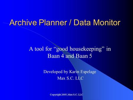 Copyright 2005, Max S.C. LLC Archive Planner / Data Monitor A tool for “good housekeeping” in Baan 4 and Baan 5 Developed by Karin Espelage Max S.C. LLC.