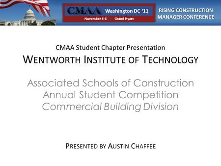 RISING CONSTRUCTION MANAGER CONFERENCE Washington DC ‘11 November 5-6  Grand Hyatt CMAA Student Chapter Presentation W ENTWORTH I NSTITUTE OF T ECHNOLOGY.