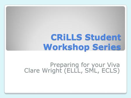 CRiLLS Student Workshop Series Preparing for your Viva Clare Wright (ELLL, SML, ECLS)