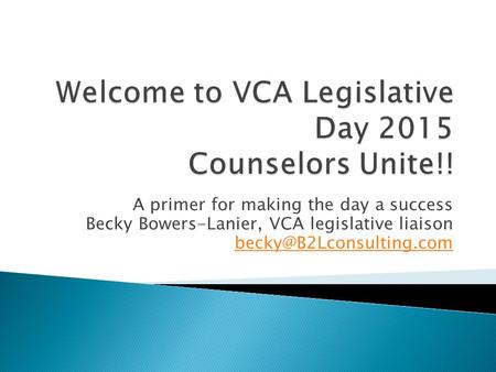 A primer for making the day a success Becky Bowers-Lanier, VCA legislative liaison