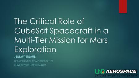 The Critical Role of CubeSat Spacecraft in a Multi-Tier Mission for Mars Exploration JEREMY STRAUB DEPARTMENT OF COMPUTER SCIENCE UNIVERSITY OF NORTH DAKOTA.