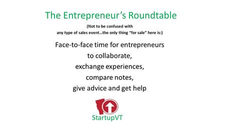 The Entrepreneur’s Roundtable (Not to be confused with any type of sales event…the only thing “for sale” here is:) Face-to-face time for entrepreneurs.