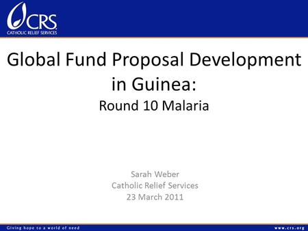 Global Fund Proposal Development in Guinea: Round 10 Malaria Sarah Weber Catholic Relief Services 23 March 2011.