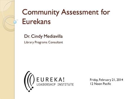Community Assessment for Eurekans Dr. Cindy Mediavilla Library Programs Consultant Friday, February 21, 2014 12 Noon Pacific.