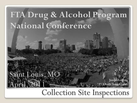 Collection Site Inspections FTA Drug & Alcohol Program National Conference Joseph Lofgren FTA Audit Team Leader Saint Louis, MO April, 2011.