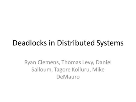 Deadlocks in Distributed Systems Ryan Clemens, Thomas Levy, Daniel Salloum, Tagore Kolluru, Mike DeMauro.