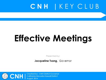 C N H | K E Y C L U B | Created by: CNH District Governor California-Nevada-Hawaii District August 2014 Presented by: CNH Effective Meetings Jacqueline.