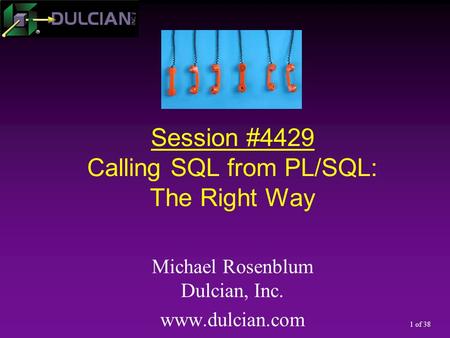 1 of 38 Session #4429 Calling SQL from PL/SQL: The Right Way Michael Rosenblum Dulcian, Inc. www.dulcian.com.