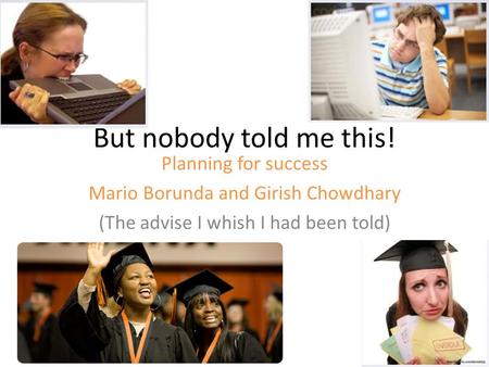 But nobody told me this! Planning for success Mario Borunda and Girish Chowdhary (The advise I whish I had been told)