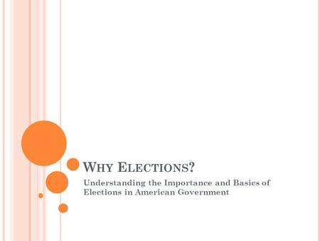 W HY E LECTIONS ? Understanding the Importance and Basics of Elections in American Government.
