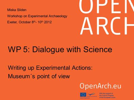 WP 5: Dialogue with Science Writing up Experimental Actions: Museum´s point of view Miska Sliden Workshop on Experimental Archaeology Exeter, October 8.