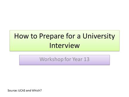 How to Prepare for a University Interview Workshop for Year 13 Source: UCAS and Which?