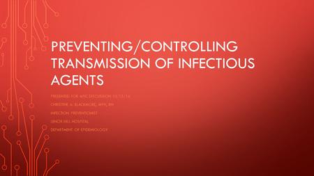 PREVENTING/CONTROLLING TRANSMISSION OF INFECTIOUS AGENTS PRESENTED FOR APIC DISCUSSION 10/15/14 CHRISTINE A. BLACKMORE, MPH, RN INFECTION PREVENTIONIST.