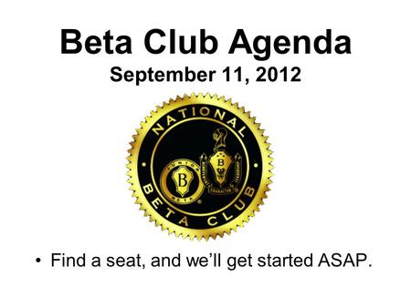 Beta Club Agenda September 11, 2012 Find a seat, and we’ll get started ASAP.