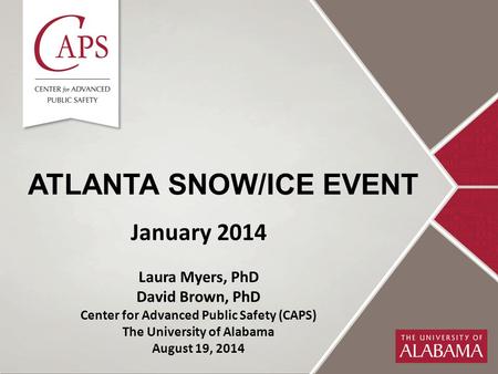 ATLANTA SNOW/ICE EVENT January 2014 Laura Myers, PhD David Brown, PhD Center for Advanced Public Safety (CAPS) The University of Alabama August 19, 2014.