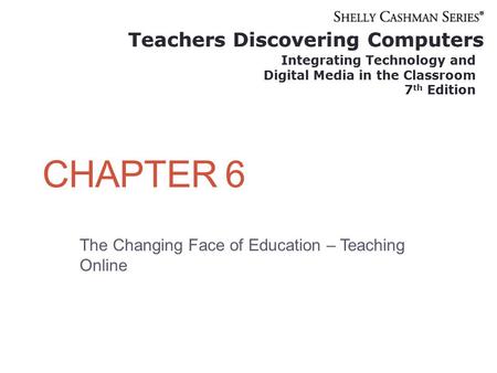 Teachers Discovering Computers Integrating Technology and Digital Media in the Classroom 7 th Edition CHAPTER 6 The Changing Face of Education – Teaching.