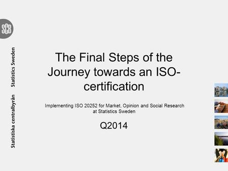 The Final Steps of the Journey towards an ISO- certification Implementing ISO 20252 for Market, Opinion and Social Research at Statistics Sweden Q2014.