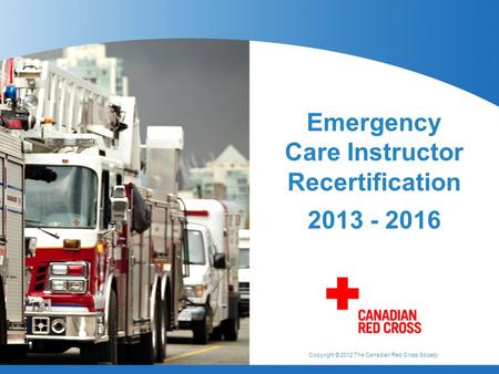 Copyright © 2012 The Canadian Red Cross Society Emergency Care Instructor Recertification 2013 - 2016.