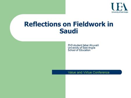 Reflections on Fieldwork in Saudi PhD student Jaber Alruwaili University of East Anglia School of Education Value and Virtue Conference.