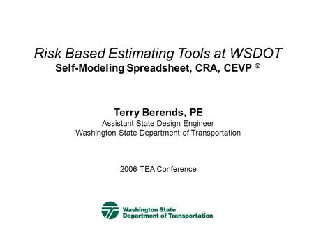 2006 TEA Conference Terry Berends, PE Assistant State Design Engineer Washington State Department of Transportation Risk Based Estimating Tools at WSDOT.