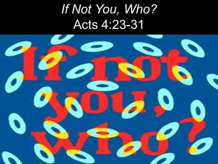 If Not You, Who? Acts 4:23-31. The next day John saw Jesus coming toward him and said, “Behold, the Lamb of God, who takes away the sin of the world!”