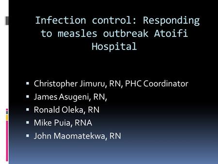 Infection control: Responding to measles outbreak Atoifi Hospital  Christopher Jimuru, RN, PHC Coordinator  James Asugeni, RN,  Ronald Oleka, RN  Mike.