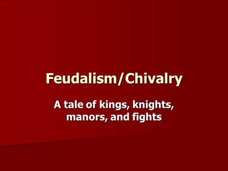 Feudalism/Chivalry A tale of kings, knights, manors, and fights.