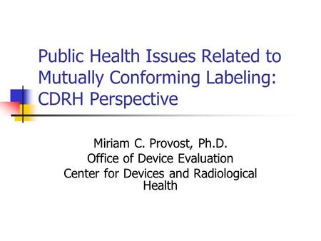 Public Health Issues Related to Mutually Conforming Labeling: CDRH Perspective Miriam C. Provost, Ph.D. Office of Device Evaluation Center for Devices.