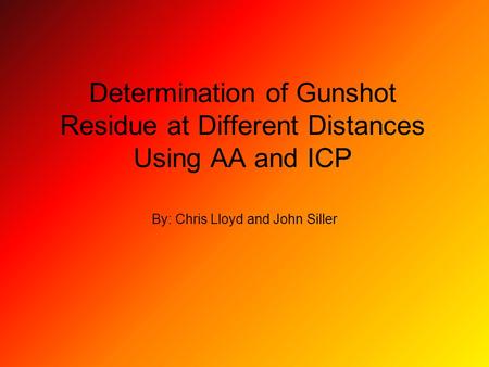 Determination of Gunshot Residue at Different Distances Using AA and ICP By: Chris Lloyd and John Siller.