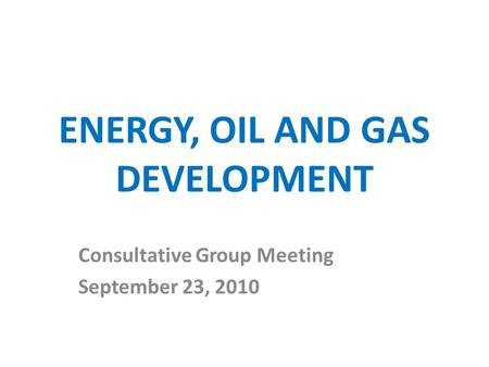 ENERGY, OIL AND GAS DEVELOPMENT Consultative Group Meeting September 23, 2010.