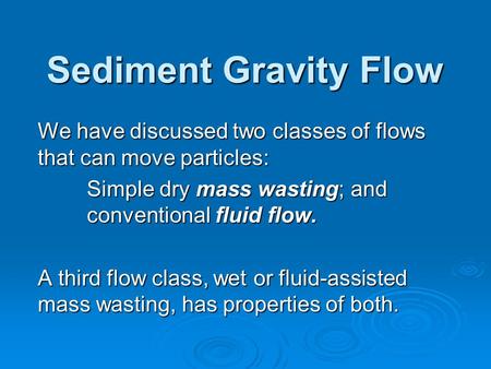 Sediment Gravity Flow We have discussed two classes of flows that can move particles: Simple dry mass wasting; and conventional fluid flow. A third flow.