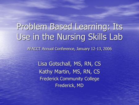 Problem Based Learning: Its Use in the Nursing Skills Lab AFACCT Annual Conference, January 12-13, 2006 Lisa Gotschall, MS, RN, CS Kathy Martin, MS, RN,