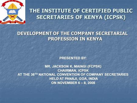 THE INSTITUTE OF CERTIFIED PUBLIC SECRETARIES OF KENYA (ICPSK) DEVELOPMENT OF THE COMPANY SECRETARIAL PROFESSION IN KENYA PRESENTED BY: MR. JACKSON K.