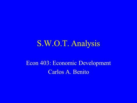 S.W.O.T. Analysis Econ 403: Economic Development Carlos A. Benito.