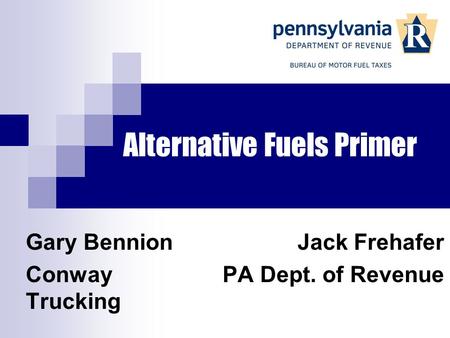 Alternative Fuels Primer Jack Frehafer PA Dept. of Revenue Gary Bennion Conway Trucking.
