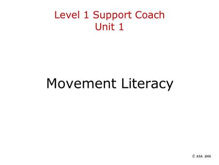 Level 1 Support Coach Unit 1 Movement Literacy © ASA 2006.