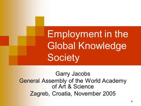 1 Employment in the Global Knowledge Society Garry Jacobs General Assembly of the World Academy of Art & Science Zagreb, Croatia, November 2005.