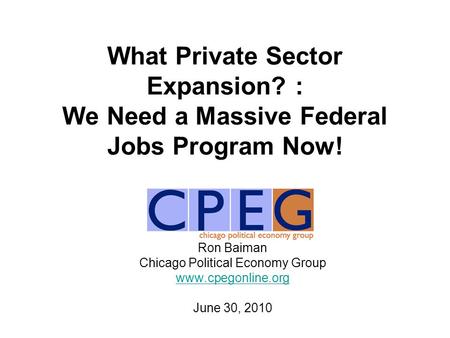 What Private Sector Expansion? : We Need a Massive Federal Jobs Program Now! Ron Baiman Chicago Political Economy Group www.cpegonline.org June 30, 2010.