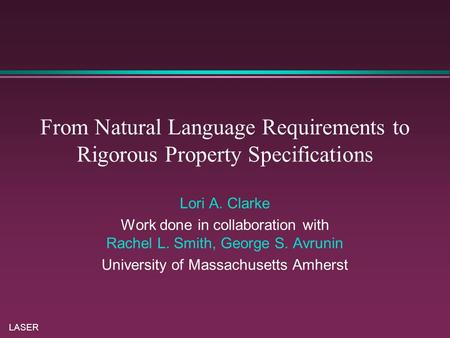 LASER From Natural Language Requirements to Rigorous Property Specifications Lori A. Clarke Work done in collaboration with Rachel L. Smith, George S.
