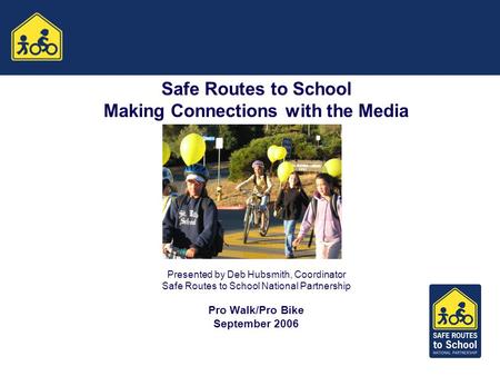 Safe Routes to School Making Connections with the Media Presented by Deb Hubsmith, Coordinator Safe Routes to School National Partnership Pro Walk/Pro.