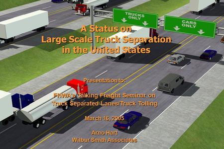 A Status on Large Scale Truck Separation in the United States Presentation to: FHWA’s Talking Freight Seminar on Truck Separated Lanes/Truck Tolling March.