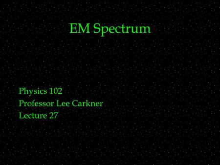 EM Spectrum Physics 102 Professor Lee Carkner Lecture 27.