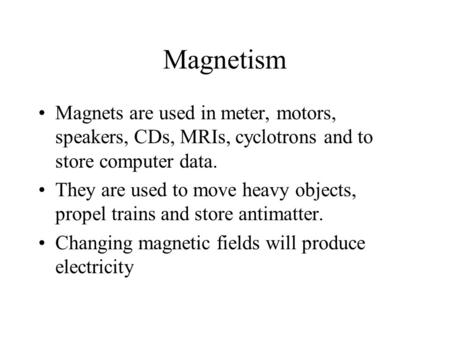 Magnetism Magnets are used in meter, motors, speakers, CDs, MRIs, cyclotrons and to store computer data. They are used to move heavy objects, propel trains.