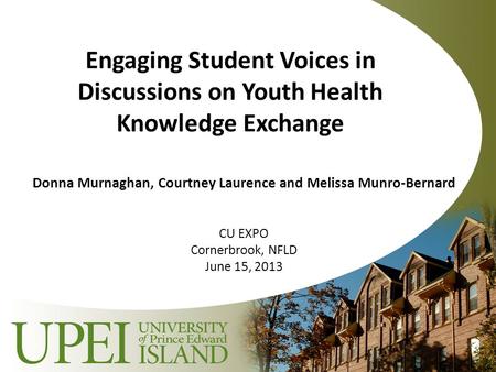 Engaging Student Voices in Discussions on Youth Health Knowledge Exchange Donna Murnaghan, Courtney Laurence and Melissa Munro-Bernard CU EXPO Cornerbrook,