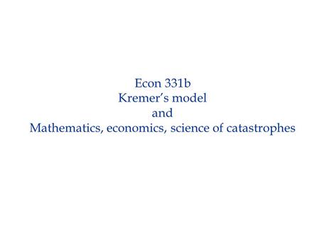 Econ 331b Kremer’s model and Mathematics, economics, science of catastrophes.