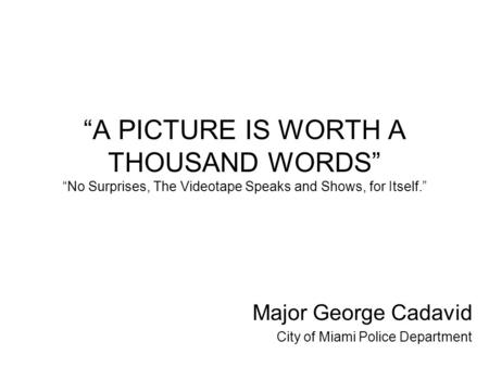 “A PICTURE IS WORTH A THOUSAND WORDS” “No Surprises, The Videotape Speaks and Shows, for Itself.” Major George Cadavid City of Miami Police Department.