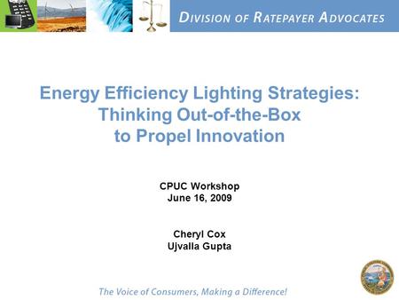 Energy Efficiency Lighting Strategies: Thinking Out-of-the-Box to Propel Innovation CPUC Workshop June 16, 2009 Cheryl Cox Ujvalla Gupta.
