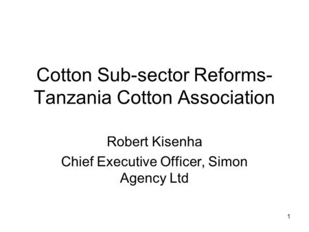 Cotton Sub-sector Reforms- Tanzania Cotton Association Robert Kisenha Chief Executive Officer, Simon Agency Ltd 1.