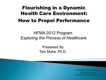 HFMA 2012 Program Exploring the Process of Healthcare Presented By Tom Muha, Ph.D. © PROPEL Performance, LLC All Rights Reserved www.PROPELperformance.com.