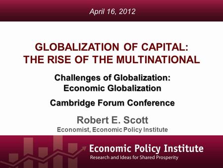 GLOBALIZATION OF CAPITAL: THE RISE OF THE MULTINATIONAL Robert E. Scott Economist, Economic Policy Institute April 16, 2012 Challenges of Globalization: